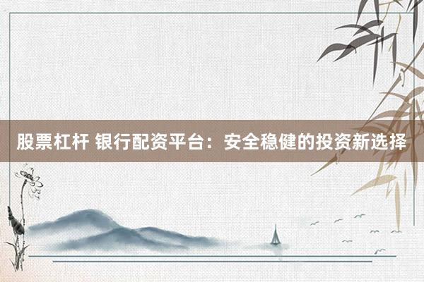 股票杠桿 銀行配資平臺(tái)：安全穩(wěn)健的投資新選擇