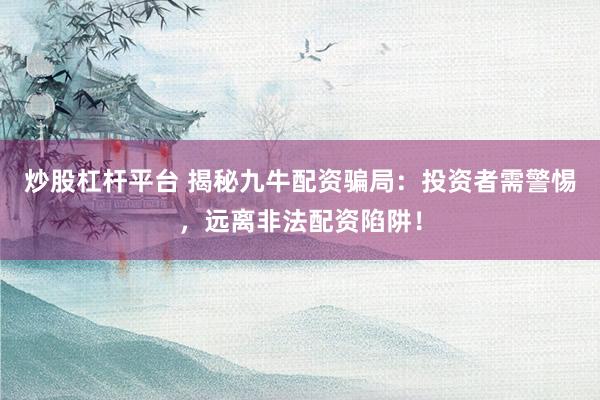 炒股杠桿平臺 揭秘九牛配資騙局：投資者需警惕，遠(yuǎn)離非法配資陷阱！