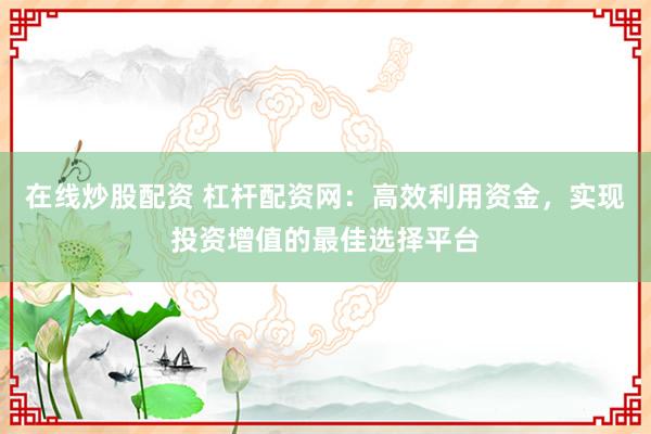 在線炒股配資 杠桿配資網(wǎng)：高效利用資金，實(shí)現(xiàn)投資增值的最佳選擇平臺