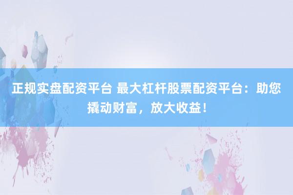 正規(guī)實盤配資平臺 最大杠桿股票配資平臺：助您撬動財富，放大收益！