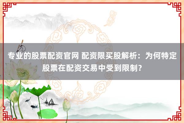 專(zhuān)業(yè)的股票配資官網(wǎng) 配資限買(mǎi)股解析：為何特定股票在配資交易中受到限制？