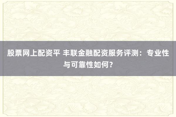 股票網(wǎng)上配資平 豐聯(lián)金融配資服務評測：專業(yè)性與可靠性如何？