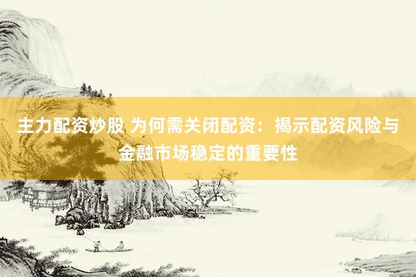 主力配資炒股 為何需關(guān)閉配資：揭示配資風(fēng)險(xiǎn)與金融市場穩(wěn)定的重要性
