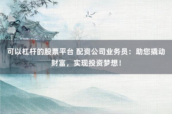 可以杠桿的股票平臺 配資公司業(yè)務(wù)員：助您撬動財富，實現(xiàn)投資夢想！