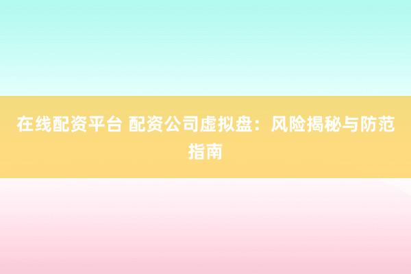 在線配資平臺(tái) 配資公司虛擬盤：風(fēng)險(xiǎn)揭秘與防范指南