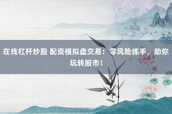 在線杠桿炒股 配資模擬盤交易：零風(fēng)險練手，助你玩轉(zhuǎn)股市！