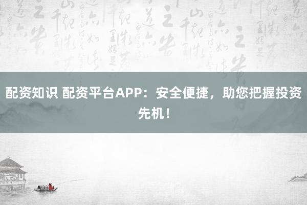 配資知識(shí) 配資平臺(tái)APP：安全便捷，助您把握投資先機(jī)！
