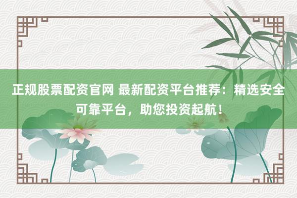 正規(guī)股票配資官網(wǎng) 最新配資平臺推薦：精選安全可靠平臺，助您投資起航！
