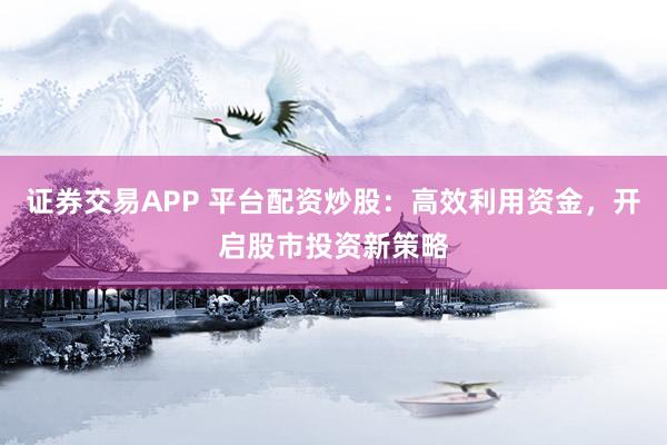 證券交易APP 平臺配資炒股：高效利用資金，開啟股市投資新策略