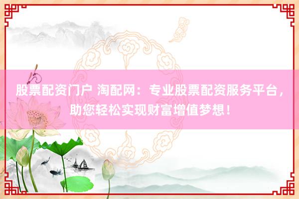 股票配資門戶 淘配網(wǎng)：專業(yè)股票配資服務(wù)平臺，助您輕松實(shí)現(xiàn)財(cái)富增值夢想！