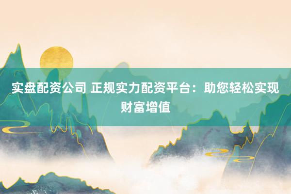 實盤配資公司 正規(guī)實力配資平臺：助您輕松實現(xiàn)財富增值
