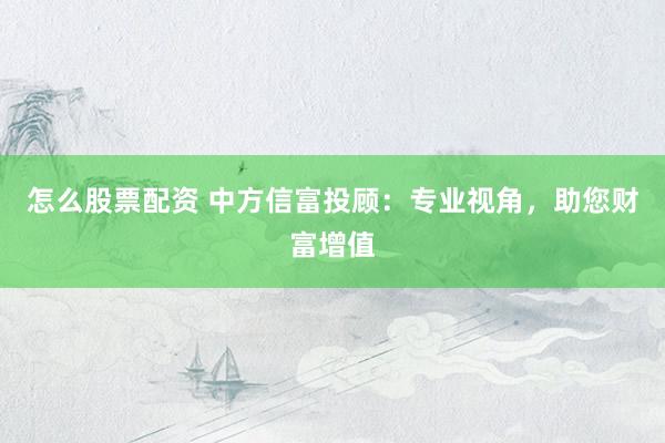 怎么股票配資 中方信富投顧：專業(yè)視角，助您財富增值