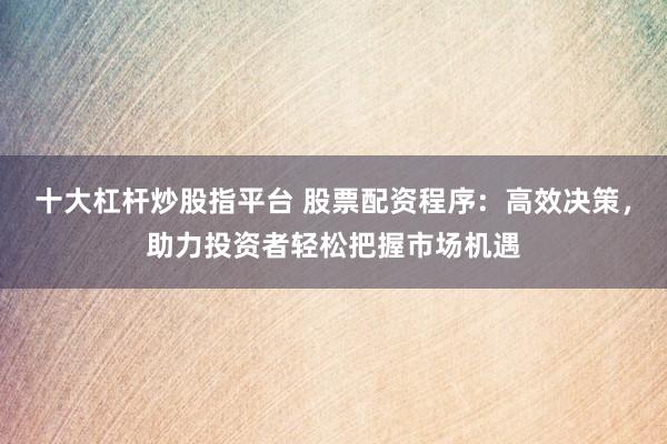 十大杠桿炒股指平臺 股票配資程序：高效決策，助力投資者輕松把握市場機(jī)遇