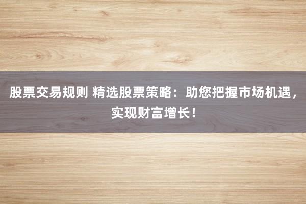 股票交易規(guī)則 精選股票策略：助您把握市場(chǎng)機(jī)遇，實(shí)現(xiàn)財(cái)富增長(zhǎng)！