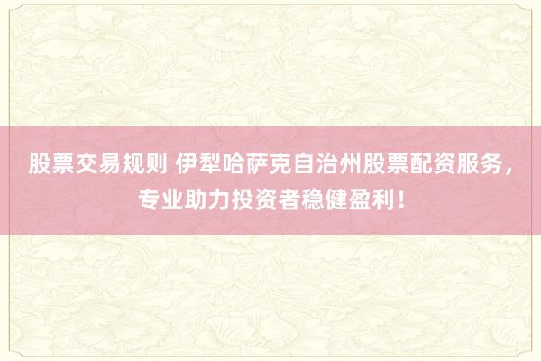 股票交易規(guī)則 伊犁哈薩克自治州股票配資服務(wù)，專業(yè)助力投資者穩(wěn)健盈利！