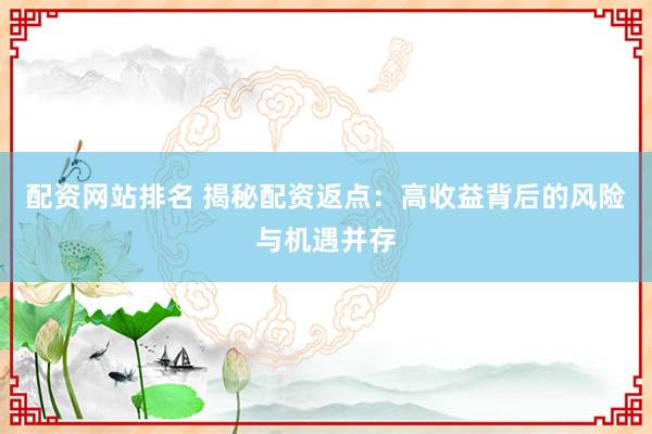 配資網(wǎng)站排名 揭秘配資返點(diǎn)：高收益背后的風(fēng)險(xiǎn)與機(jī)遇并存