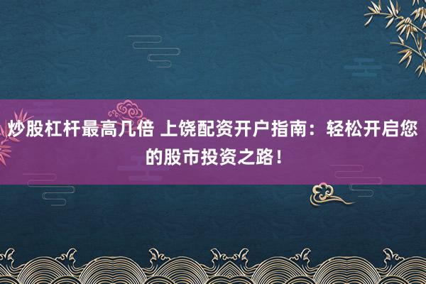炒股杠桿最高幾倍 上饒配資開戶指南：輕松開啟您的股市投資之路！