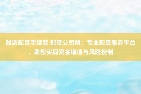 股票配資手續(xù)費 配資公司網(wǎng)：專業(yè)配資服務(wù)平臺，助您實現(xiàn)資金增值與風(fēng)險控制