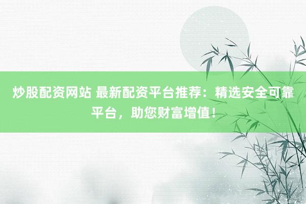 炒股配資網(wǎng)站 最新配資平臺推薦：精選安全可靠平臺，助您財富增值！