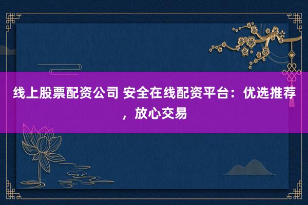 線上股票配資公司 安全在線配資平臺：優(yōu)選推薦，放心交易