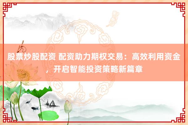 股票炒股配資 配資助力期權(quán)交易：高效利用資金，開啟智能投資策略新篇章