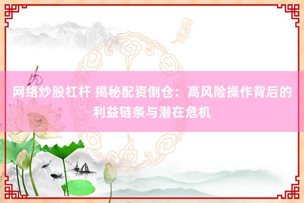 網(wǎng)絡(luò)炒股杠桿 揭秘配資倒倉(cāng)：高風(fēng)險(xiǎn)操作背后的利益鏈條與潛在危機(jī)