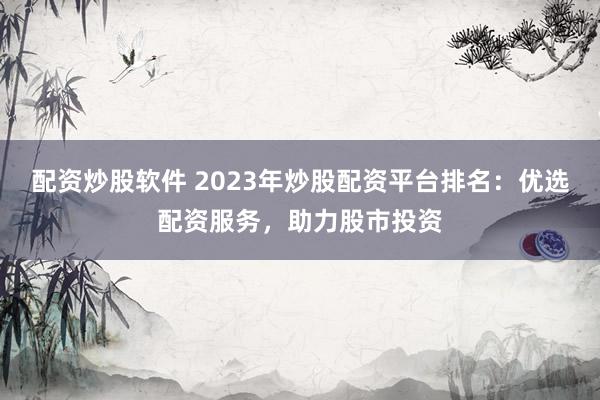 配資炒股軟件 2023年炒股配資平臺排名：優(yōu)選配資服務(wù)，助力股市投資