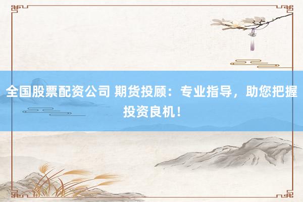 全國股票配資公司 期貨投顧：專業(yè)指導(dǎo)，助您把握投資良機！