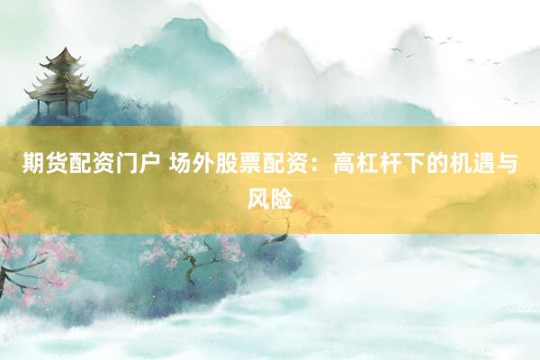 期貨配資門(mén)戶 場(chǎng)外股票配資：高杠桿下的機(jī)遇與風(fēng)險(xiǎn)