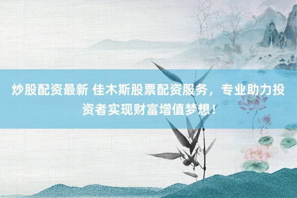 炒股配資最新 佳木斯股票配資服務，專業(yè)助力投資者實現(xiàn)財富增值夢想！