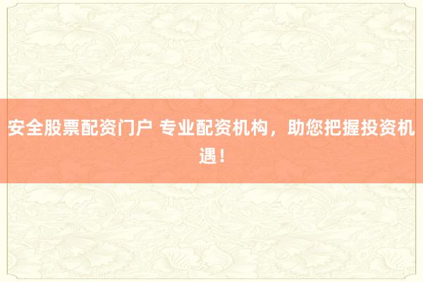 安全股票配資門戶 專業(yè)配資機(jī)構(gòu)，助您把握投資機(jī)遇！