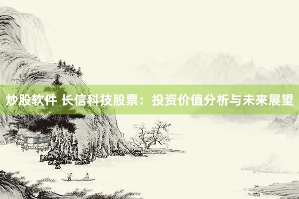 炒股軟件 長(zhǎng)信科技股票：投資價(jià)值分析與未來(lái)展望