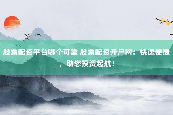 股票配資平臺(tái)哪個(gè)可靠 股票配資開戶網(wǎng)：快速便捷，助您投資起航！