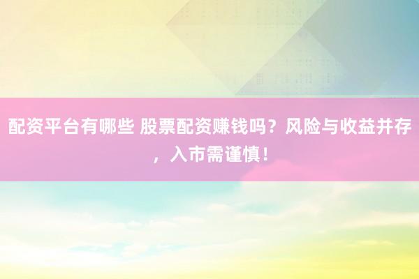 配資平臺有哪些 股票配資賺錢嗎？風險與收益并存，入市需謹慎！