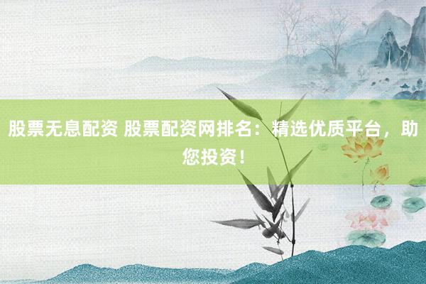 股票無(wú)息配資 股票配資網(wǎng)排名：精選優(yōu)質(zhì)平臺(tái)，助您投資！