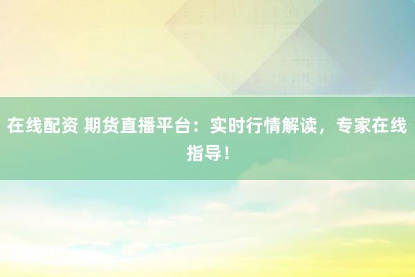 在線配資 期貨直播平臺：實時行情解讀，專家在線指導！