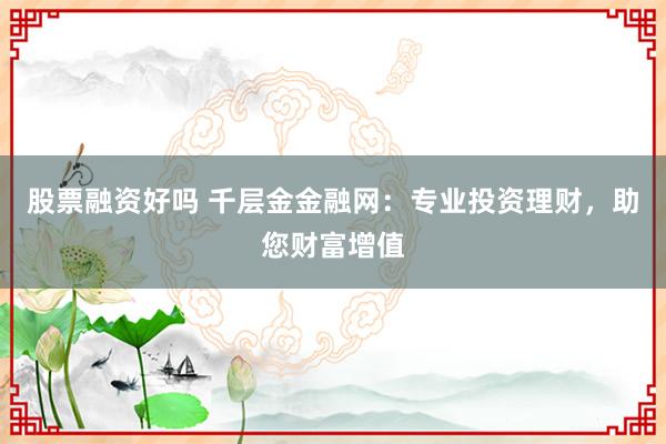 股票融資好嗎 千層金金融網(wǎng)：專業(yè)投資理財，助您財富增值