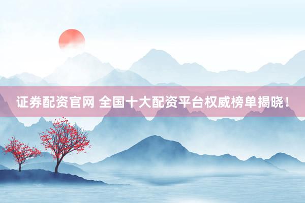 證券配資官網(wǎng) 全國(guó)十大配資平臺(tái)權(quán)威榜單揭曉！