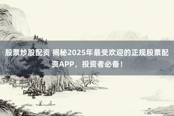 股票炒股配資 揭秘2025年最受歡迎的正規(guī)股票配資APP，投資者必備！