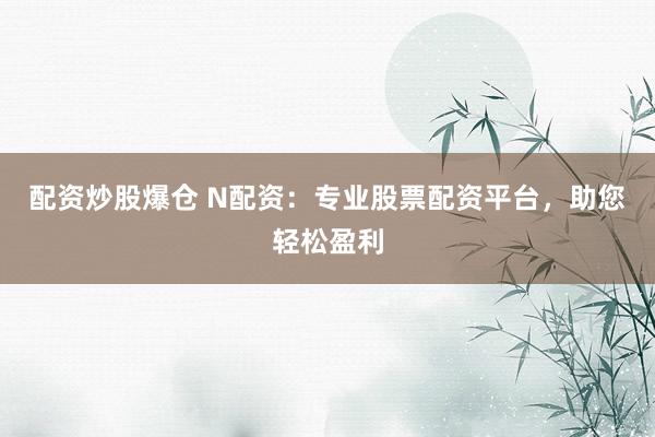 配資炒股爆倉 N配資：專業(yè)股票配資平臺，助您輕松盈利