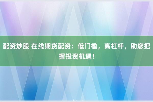 配資炒股 在線期貨配資：低門檻，高杠桿，助您把握投資機(jī)遇！