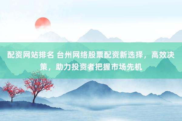 配資網(wǎng)站排名 臺州網(wǎng)絡(luò)股票配資新選擇，高效決策，助力投資者把握市場先機
