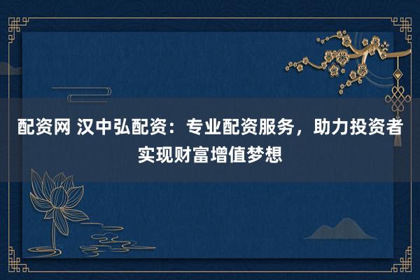 配資網(wǎng) 漢中弘配資：專業(yè)配資服務(wù)，助力投資者實現(xiàn)財富增值夢想