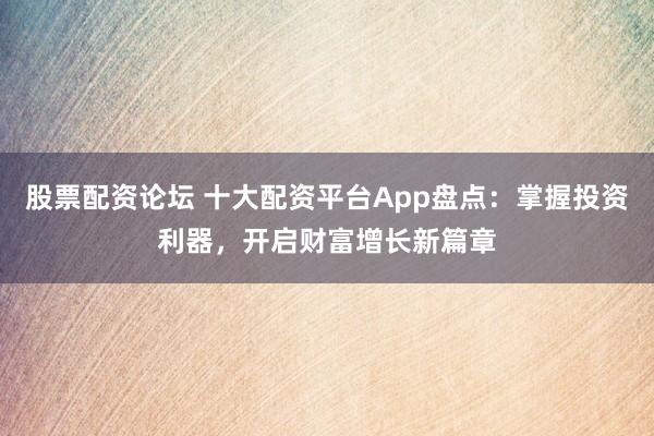 股票配資論壇 十大配資平臺(tái)App盤點(diǎn)：掌握投資利器，開啟財(cái)富增長(zhǎng)新篇章