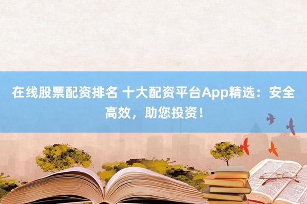 在線股票配資排名 十大配資平臺(tái)App精選：安全高效，助您投資！