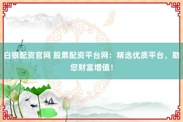 白銀配資官網(wǎng) 股票配資平臺(tái)網(wǎng)：精選優(yōu)質(zhì)平臺(tái)，助您財(cái)富增值！