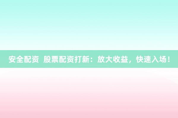 安全配資  股票配資打新：放大收益，快速入場！