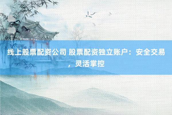 線上股票配資公司 股票配資獨(dú)立賬戶：安全交易，靈活掌控