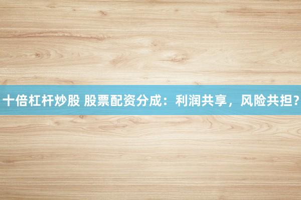 十倍杠桿炒股 股票配資分成：利潤(rùn)共享，風(fēng)險(xiǎn)共擔(dān)？