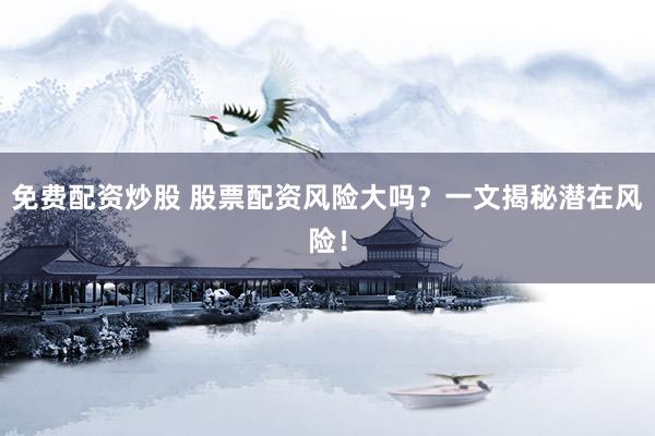 免費(fèi)配資炒股 股票配資風(fēng)險(xiǎn)大嗎？一文揭秘潛在風(fēng)險(xiǎn)！